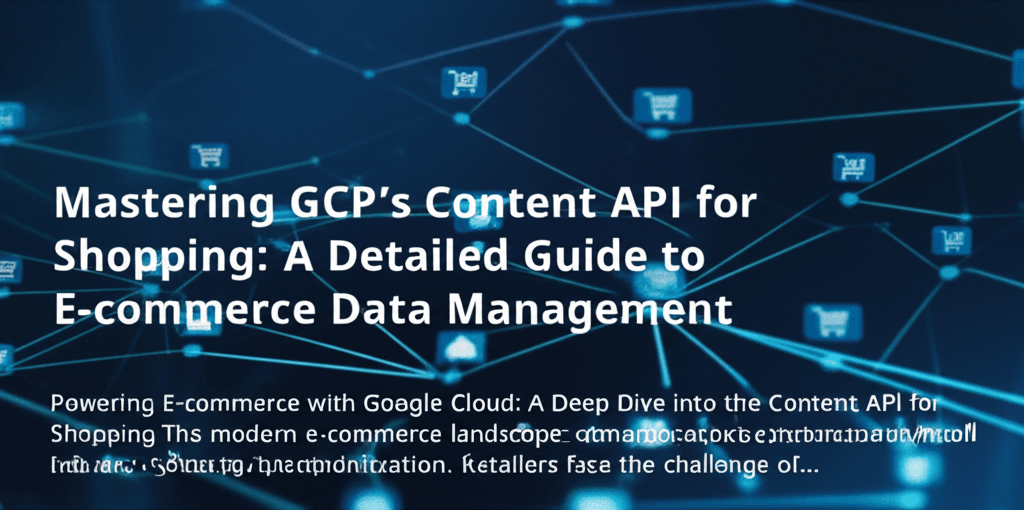Mastering GCP’s Content API for Shopping: A Detailed Guide to E-commerce Data Management
